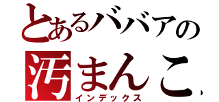 とあるババアの汚まんこ（インデックス）