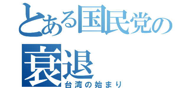 とある国民党の衰退（台湾の始まり）