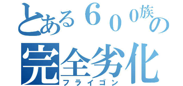 とある６００族の完全劣化（フライゴン）