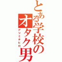 とある学校のオタク男（アツミチヒロ）