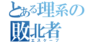 とある理系の敗北者（エスケープ）