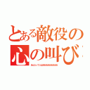 とある敵役の心の叫び（あんたって人はあああああああああ）