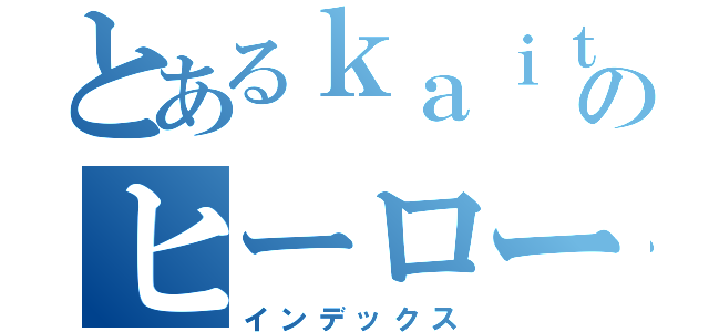 とあるｋａｉｔｕのヒーロー伝説（インデックス）