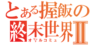 とある握飯の終末世界Ⅱ（オ㍗ルコミュ）