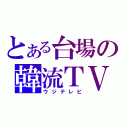 とある台場の韓流ＴＶ（ウジテレビ）