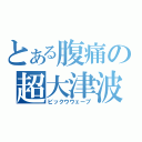 とある腹痛の超大津波（ビックウウェーブ）