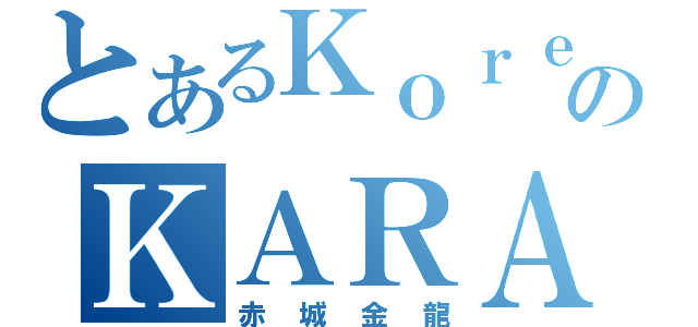 とあるＫｏｒｅａのＫＡＲＡペン（赤城金龍）