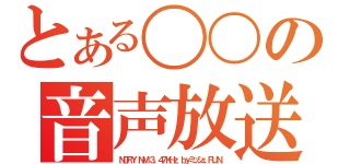 とある〇〇の音声放送（ＮＤＲＹ ＮＭ ３．４７ＫＨｚ ｂｙミッシュ．ＲＵＮ）