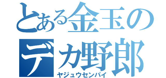 とある金玉のデカ野郎（ヤジュウセンパイ）