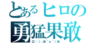 とあるヒロの勇猛果敢（三└（┐卍＾ｏ＾）卍）