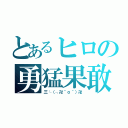 とあるヒロの勇猛果敢（三└（┐卍＾ｏ＾）卍）