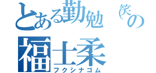 とある勤勉（笑）の福士柔（フクシナゴム）