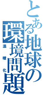 とある地球の環境問題（温暖化）