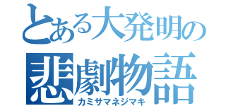 とある大発明の悲劇物語（カミサマネジマキ）