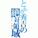 とある秀吉の絶対領域（フィールド）