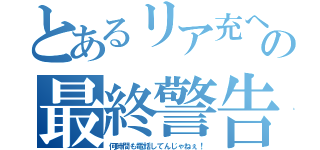 とあるリア充への最終警告（何時間も電話してんじゃねぇ！）