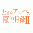 とあるアングラの釣り目録Ⅱ（インデックス）