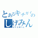 とあるキチガイのしげみん（ＵＦＯ呼べと）