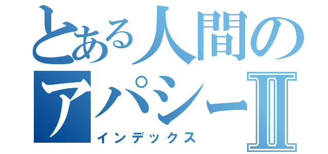 とある人間のアパシー論Ⅱ（インデックス）