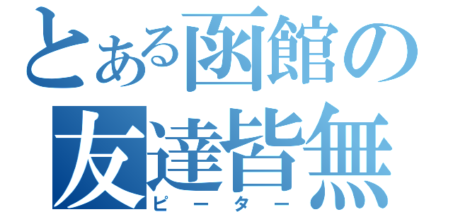 とある函館の友達皆無（ピーター）