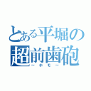 とある平堀の超前歯砲（～ホモ～）