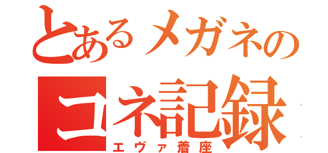 とあるメガネのコネ記録（エヴァ着座）