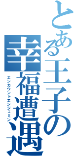 とある王子の幸福遭遇（エンカウントエンジェミン）