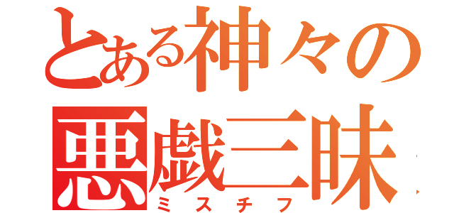 とある神々の悪戯三昧（ミスチフ）