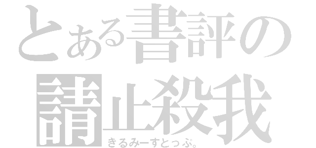 とある書評の請止殺我（きるみーすとっぷ。）