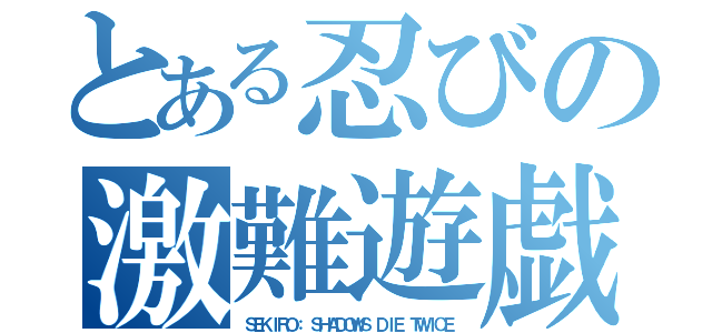 とある忍びの激難遊戯（ＳＥＫＩＲＯ： ＳＨＡＤＯＷＳ ＤＩＥ ＴＷＩＣＥ）