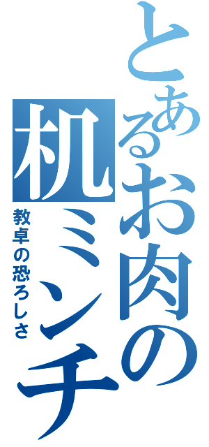 とあるお肉の机ミンチⅡ（教卓の恐ろしさ）