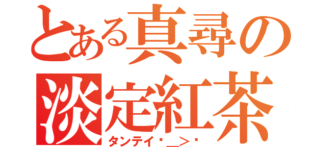 とある真尋の淡定紅茶（タンテイˊ＿＞ˋ）