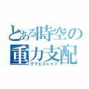 とある時空の重力支配（グラビスレイブ）