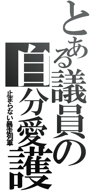 とある議員の自分愛護（止まらない暴走列車）