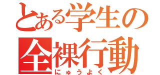 とある学生の全裸行動（にゅうよく）