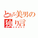 とある美男の独り言（かみまみた）