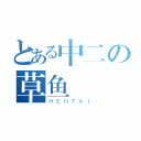 とある中二の草鱼（ＨＥＮＴＡＩ）