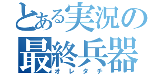 とある実況の最終兵器（オレタチ）