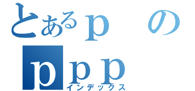 とあるｐのｐｐｐ（インデックス）