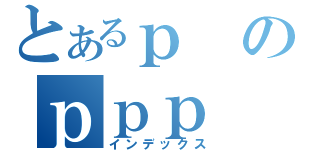 とあるｐのｐｐｐ（インデックス）