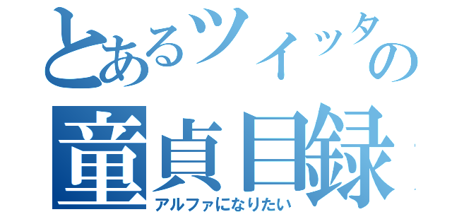 とあるツイッタラーの童貞目録（アルファになりたい）