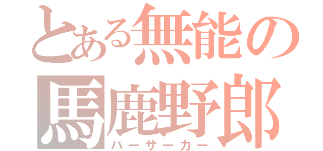 とある無能の馬鹿野郎（バーサーカー）