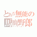 とある無能の馬鹿野郎（バーサーカー）