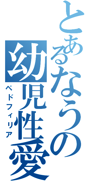 とあるなうの幼児性愛（ペドフィリア）