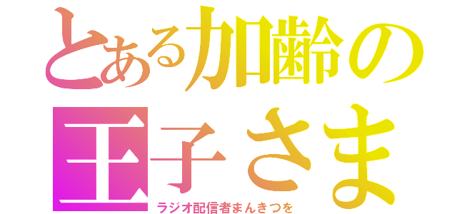 とある加齢の王子さま（ラジオ配信者まんきつを）