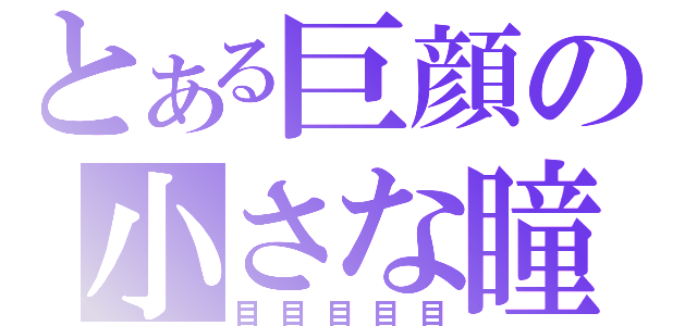 とある巨顔の小さな瞳（目目目目目）