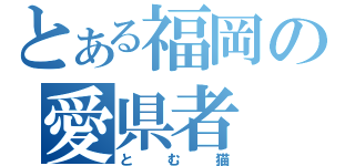 とある福岡の愛県者（とむ猫）