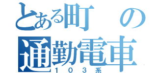 とある町の通勤電車（１０３系）