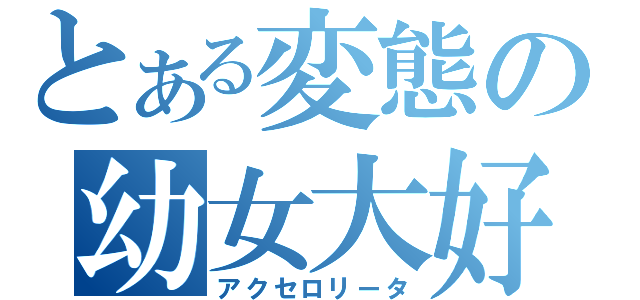 とある変態の幼女大好（アクセロリータ）