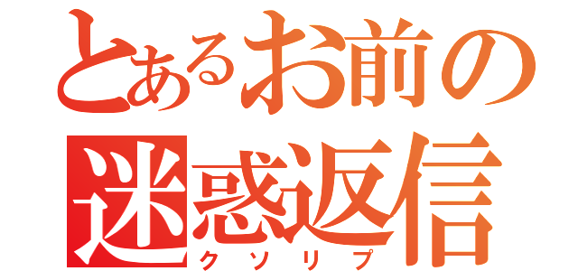 とあるお前の迷惑返信（クソリプ）